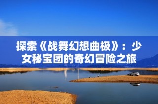 探索《战舞幻想曲极》：少女秘宝团的奇幻冒险之旅