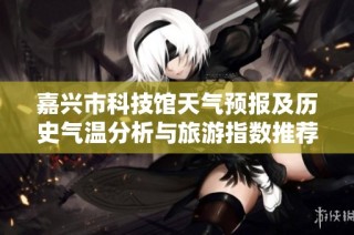 嘉兴市科技馆天气预报及历史气温分析与旅游指数推荐