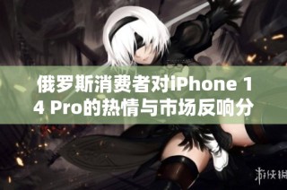 俄罗斯消费者对iPhone 14 Pro的热情与市场反响分析