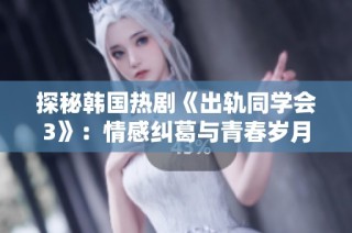 探秘韩国热剧《出轨同学会3》：情感纠葛与青春岁月的交织故事