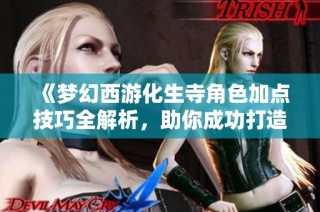 《梦幻西游化生寺角色加点技巧全解析，助你成功打造无敌神兽》