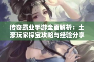 传奇霸业手游全面解析：土豪玩家探宝攻略与经验分享
