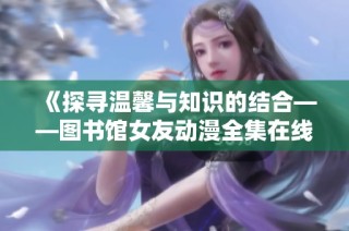 《探寻温馨与知识的结合——图书馆女友动漫全集在线免费观看》