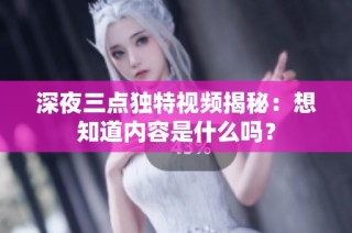 深夜三点独特视频揭秘：想知道内容是什么吗？