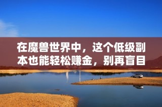 在魔兽世界中，这个低级副本也能轻松赚金，别再盲目追求高级副本了
