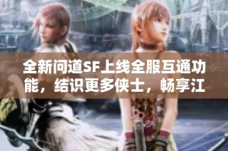 全新问道SF上线全服互通功能，结识更多侠士，畅享江湖乐趣！