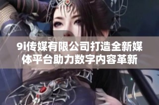 9i传媒有限公司打造全新媒体平台助力数字内容革新