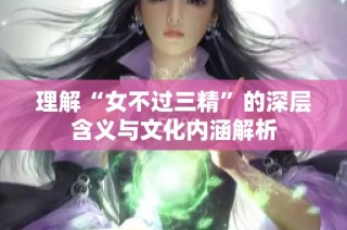 理解“女不过三精”的深层含义与文化内涵解析