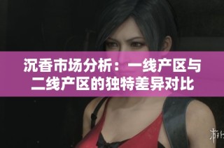 沉香市场分析：一线产区与二线产区的独特差异对比