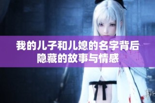 我的儿子和儿媳的名字背后隐藏的故事与情感