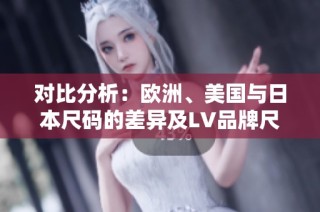 对比分析：欧洲、美国与日本尺码的差异及LV品牌尺码说明