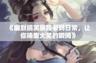 《幽默搞笑暴躁老妈日常，让你捧腹大笑的瞬间》