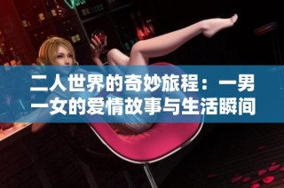 二人世界的奇妙旅程：一男一女的爱情故事与生活瞬间
