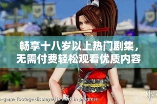 畅享十八岁以上热门剧集，无需付费轻松观看优质内容