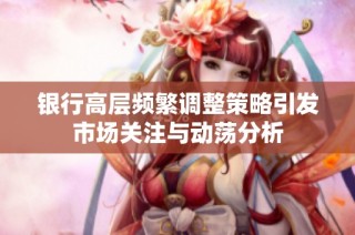 银行高层频繁调整策略引发市场关注与动荡分析