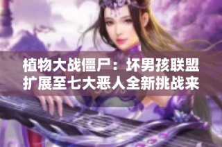 植物大战僵尸：坏男孩联盟扩展至七大恶人全新挑战来袭
