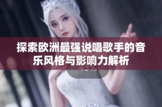 探索欧洲最强说唱歌手的音乐风格与影响力解析