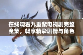 在线观看九重紫电视剧完整全集，畅享精彩剧情与角色魅力