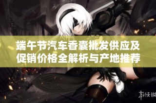 端午节汽车香囊批发供应及促销价格全解析与产地推荐