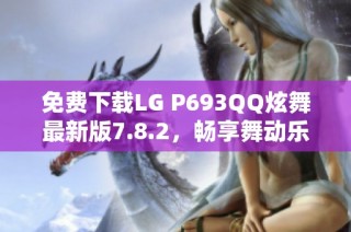 免费下载LG P693QQ炫舞最新版7.8.2，畅享舞动乐趣