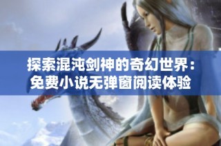 探索混沌剑神的奇幻世界：免费小说无弹窗阅读体验