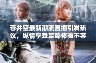 苍井空最新潮流直播引发热议，纵情享受至臻体验不容错过