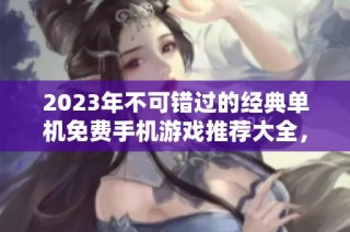 2023年不可错过的经典单机免费手机游戏推荐大全，尽享畅玩乐趣无压力