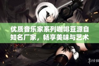 优质音乐家系列咖啡豆源自知名厂家，畅享美味与艺术的完美融合