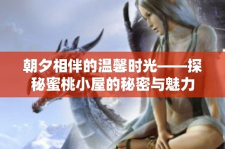 朝夕相伴的温馨时光——探秘蜜桃小屋的秘密与魅力