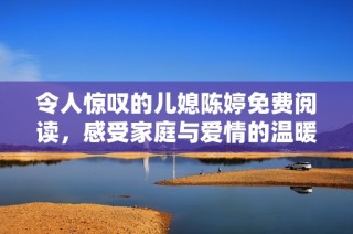 令人惊叹的儿媳陈婷免费阅读，感受家庭与爱情的温暖与挑战
