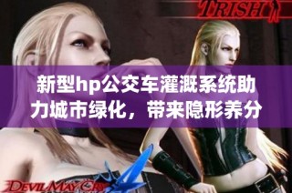 新型hp公交车灌溉系统助力城市绿化，带来隐形养分之旅
