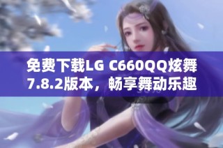 免费下载LG C660QQ炫舞7.8.2版本，畅享舞动乐趣
