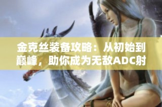 金克丝装备攻略：从初始到巅峰，助你成为无敌ADC射手！