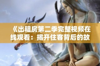 《出租房第二季完整视频在线观看：揭开住客背后的故事与秘密》