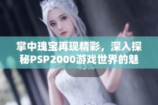 掌中瑰宝再现精彩，深入探秘PSP2000游戏世界的魅力与攻略