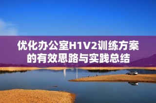 优化办公室H1V2训练方案的有效思路与实践总结
