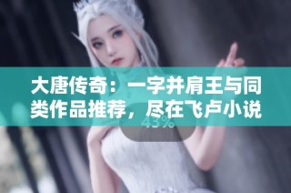 大唐传奇：一字并肩王与同类作品推荐，尽在飞卢小说网