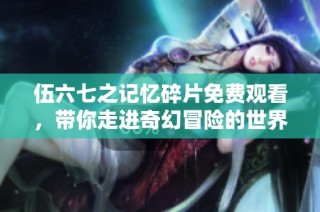 伍六七之记忆碎片免费观看，带你走进奇幻冒险的世界
