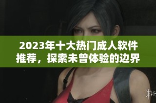 2023年十大热门成人软件推荐，探索未曾体验的边界