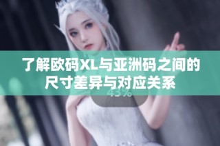了解欧码XL与亚洲码之间的尺寸差异与对应关系