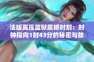 法版高压监狱震撼时刻：时钟指向1时43分的秘密与故事