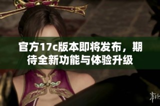 官方17c版本即将发布，期待全新功能与体验升级