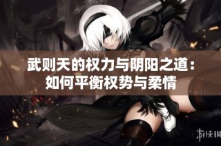 武则天的权力与阴阳之道：如何平衡权势与柔情