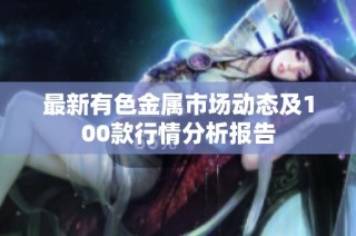 最新有色金属市场动态及100款行情分析报告