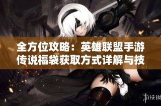 全方位攻略：英雄联盟手游传说福袋获取方式详解与技巧总结