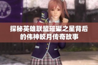 探秘英雄联盟璀璨之星背后的伟神皎月传奇故事