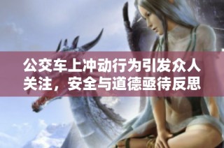 公交车上冲动行为引发众人关注，安全与道德亟待反思