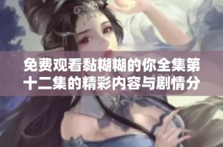 免费观看黏糊糊的你全集第十二集的精彩内容与剧情分析