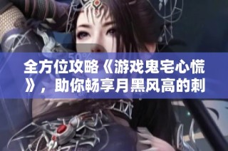 全方位攻略《游戏鬼宅心慌》，助你畅享月黑风高的刺激体验