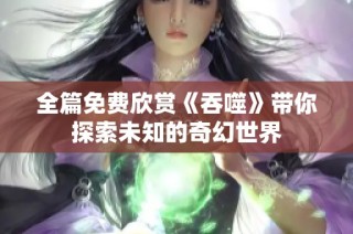 全篇免费欣赏《吞噬》带你探索未知的奇幻世界